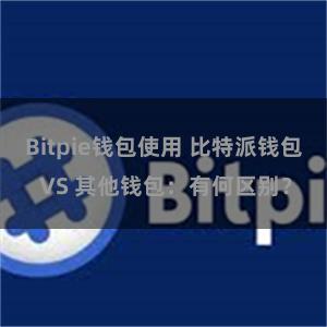 Bitpie钱包使用 比特派钱包 VS 其他钱包：有何区别？