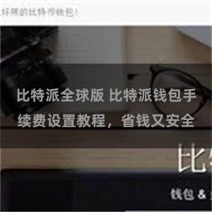 比特派全球版 比特派钱包手续费设置教程，省钱又安全